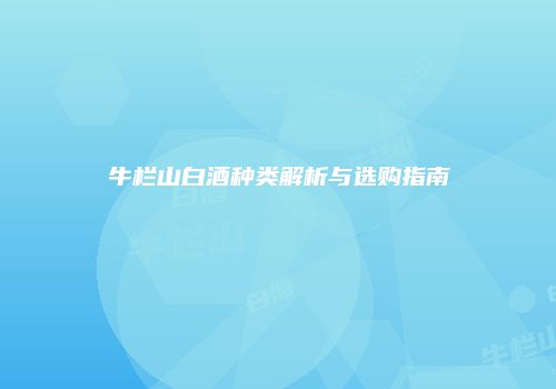 牛栏山白酒种类解析与选购指南