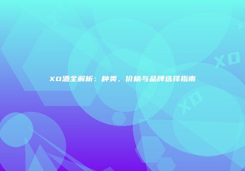 XO酒全解析：种类、价格与品牌选择指南