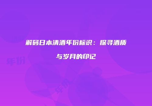 解码日本清酒年份标识：探寻酒质与岁月的印记