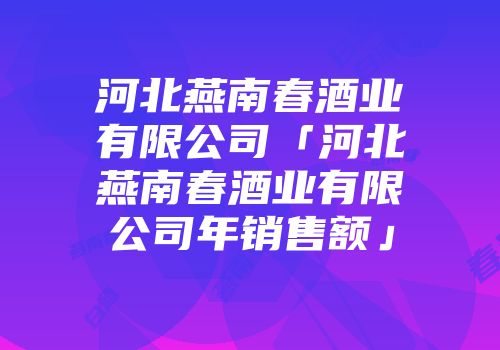 河北燕南春酒业有限公司「河北燕南春酒业有限公司年销售额」