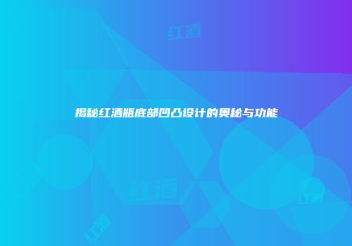 揭秘红酒瓶底部凹凸设计的奥秘与功能