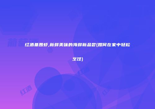 红酒基围虾,新鲜美味的海鲜新品尝(如何在家中轻松烹饪)