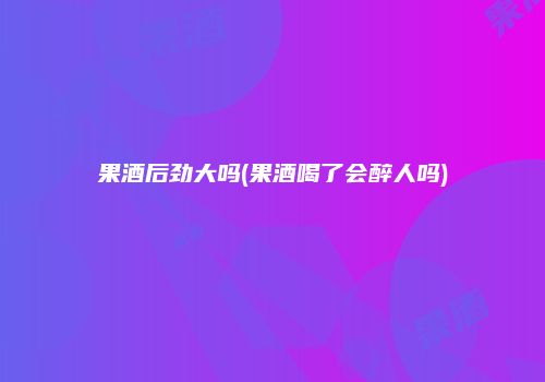 果酒后劲大吗(果酒喝了会醉人吗)