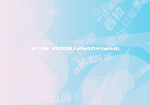骑士酒庄 2000(骑士酒庄西拉干红葡萄酒)