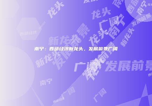 南宁：西部经济新龙头，发展前景广阔
