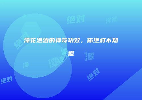 潭花泡酒的神奇功效，你绝对不知道