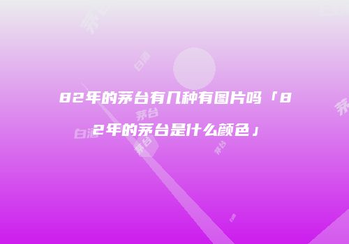 82年的茅台有几种有图片吗「82年的茅台是什么颜色」