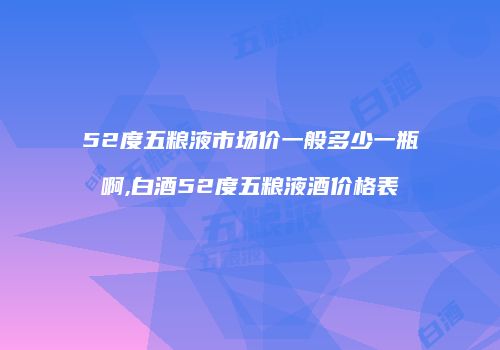 52度五粮液市场价一般多少一瓶啊,白酒52度五粮液酒价格表