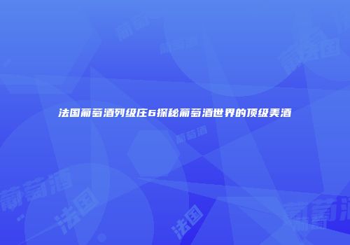 法国葡萄酒列级庄6探秘葡萄酒世界的顶级美酒