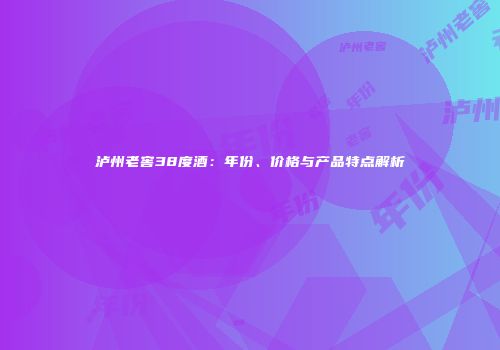 泸州老窖38度酒：年份、价格与产品特点解析
