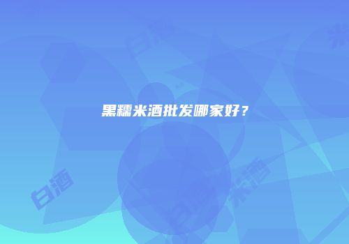 黑糯米酒批发哪家好？