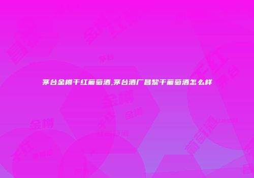 茅台金樽干红葡萄酒,茅台酒厂昌黎干葡萄酒怎么样