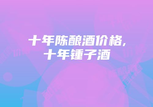 十年陈酿酒价格,十年锺子酒