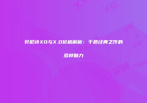轩尼诗XO与X.O价格解析：干邑经典之作的多样魅力
