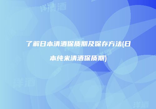 了解日本清酒保质期及保存方法(日本纯米清酒保质期)