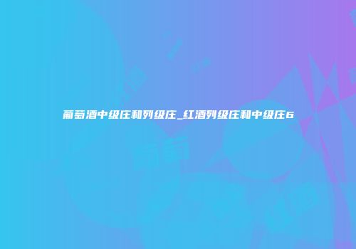 葡萄酒中级庄和列级庄_红酒列级庄和中级庄6