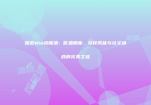 探索Rio鸡尾酒：低酒精度、多样风味与社交场合的完美之选