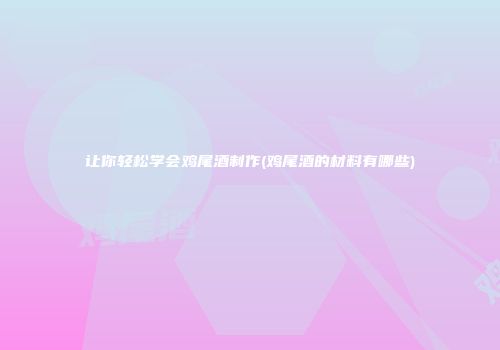 让你轻松学会鸡尾酒制作(鸡尾酒的材料有哪些)