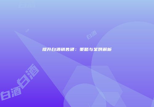 提升白酒销售额：策略与案例解析