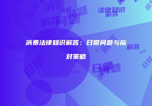 消费法律知识解答：日常问题与应对策略