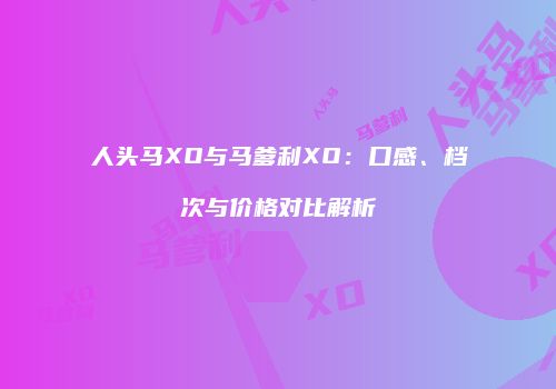 人头马XO与马爹利XO：口感、档次与价格对比解析