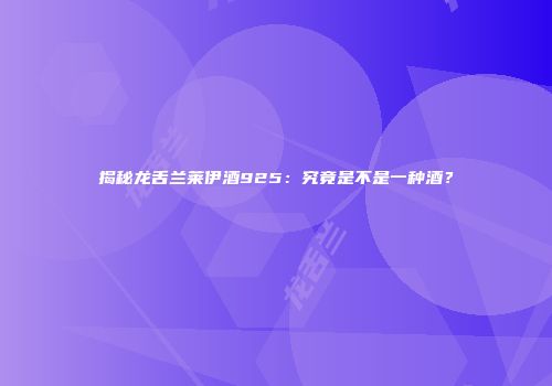 揭秘龙舌兰莱伊酒925：究竟是不是一种酒？