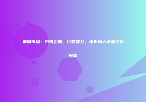 泰国奇珍：昂贵彩票、试管婴儿、电影魅力与酒文化探秘