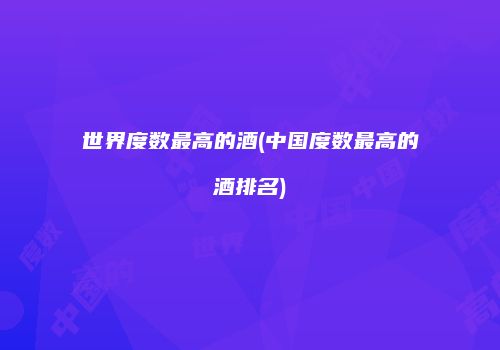 世界度数最高的酒(中国度数最高的酒排名)
