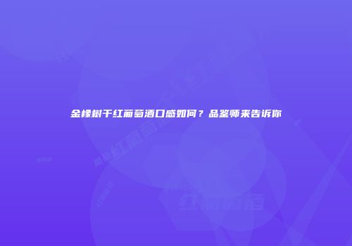 金橡树干红葡萄酒口感如何？品鉴师来告诉你