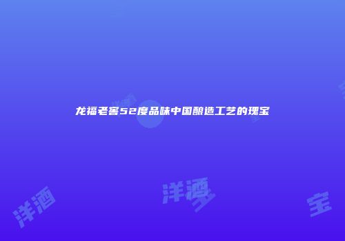 龙福老窖52度品味中国酿造工艺的瑰宝