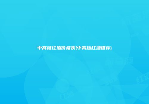 中高档红酒价格表(中高档红酒推荐)