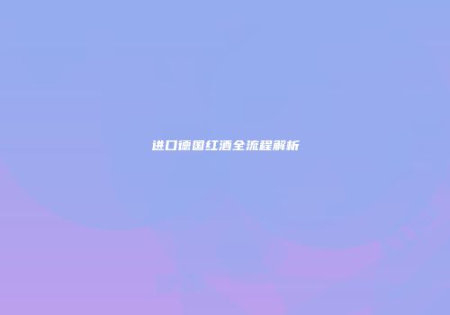 进口德国红酒全流程解析