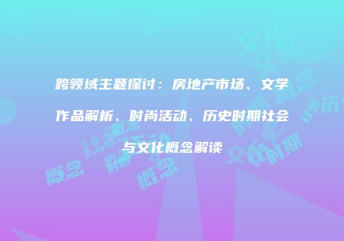 跨领域主题探讨：房地产市场、文学作品解析、时尚活动、历史时期社会与文化概念解读