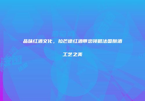品味红酒文化，拉芒德红酒带您领略法国酿酒工艺之美
