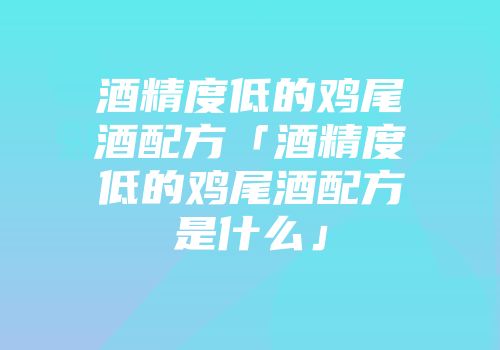 酒精度低的鸡尾酒配方「酒精度低的鸡尾酒配方是什么」