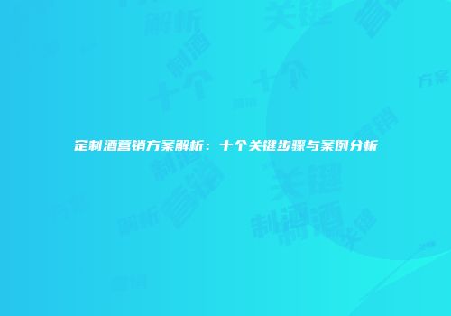 定制酒营销方案解析：十个关键步骤与案例分析
