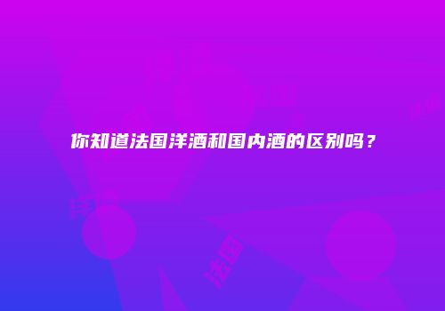 你知道法国洋酒和国内酒的区别吗？