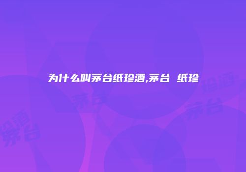 为什么叫茅台纸珍酒,茅台 纸珍