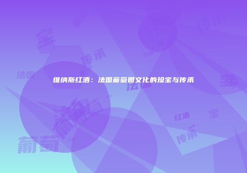 维纳斯红酒：法国葡萄园文化的珍宝与传承