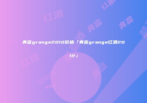 奔富grange2010价格「奔富grange红酒2012」