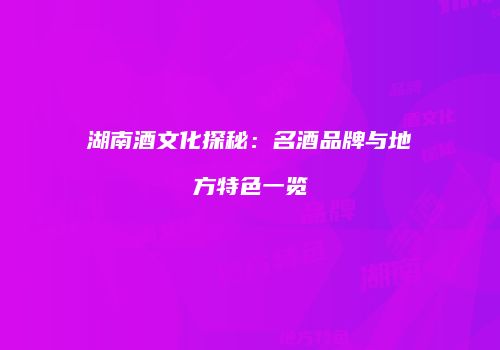 湖南酒文化探秘：名酒品牌与地方特色一览