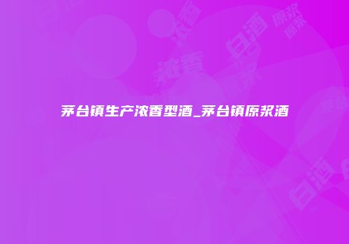 茅台镇生产浓香型酒_茅台镇原浆酒
