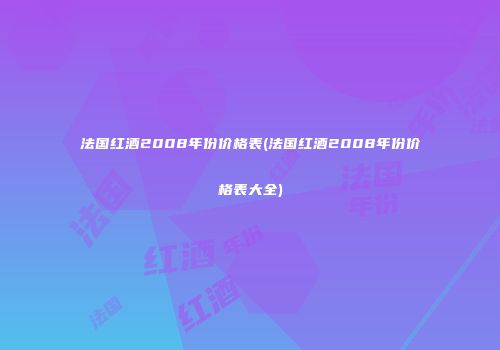 法国红酒2008年份价格表(法国红酒2008年份价格表大全)