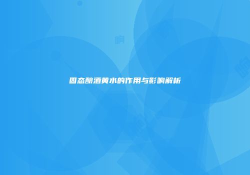 固态酿酒黄水的作用与影响解析
