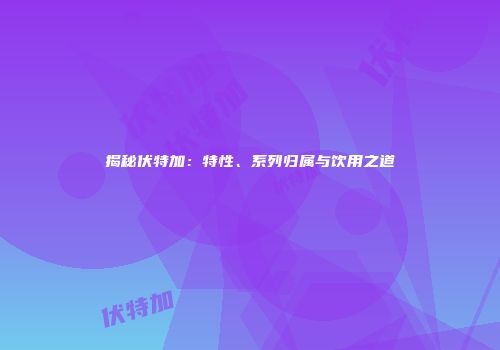 揭秘伏特加：特性、系列归属与饮用之道