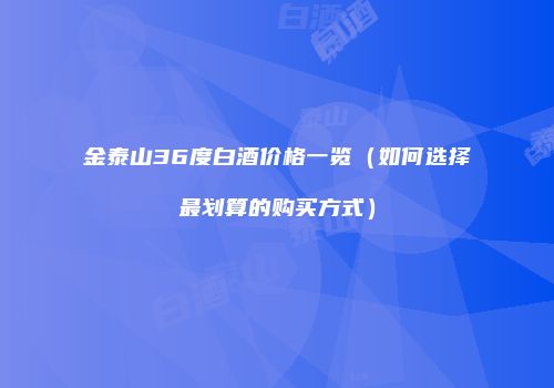 金泰山36度白酒价格一览（如何选择最划算的购买方式）
