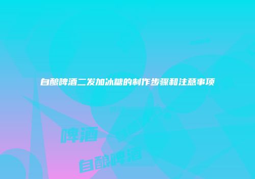 自酿啤酒二发加冰糖的制作步骤和注意事项