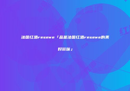 法国红酒resewe「品鉴法国红酒resewe的美好滋味」