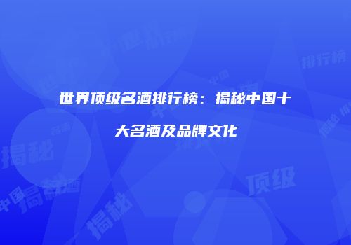 世界顶级名酒排行榜：揭秘中国十大名酒及品牌文化