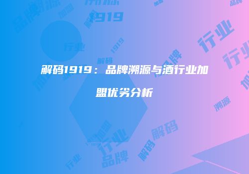 解码1919：品牌溯源与酒行业加盟优劣分析